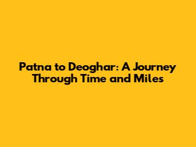 Patna to Deoghar: A Journey Through Time and Miles