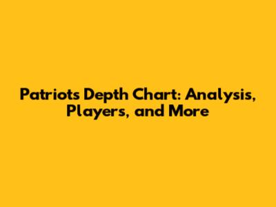 Patriots Depth Chart: Analysis, Players, and More