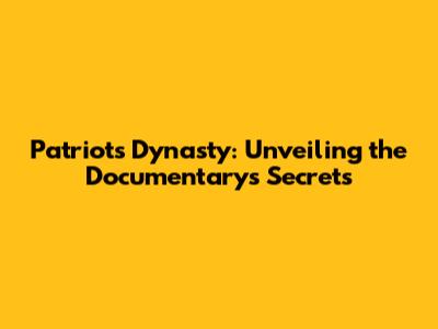 Patriots Dynasty: Unveiling the Documentary's Secrets