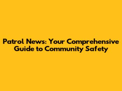 Patrol News: Your Comprehensive Guide to Community Safety