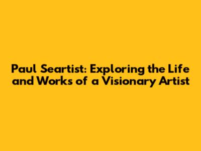 Paul Seartist: Exploring the Life and Works of a Visionary Artist