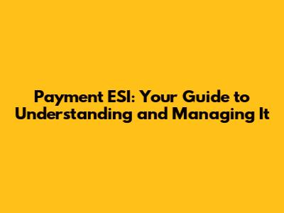 Payment ESI: Your Guide to Understanding and Managing It