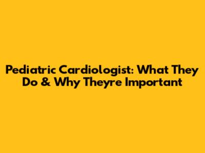 Pediatric Cardiologist: What They Do & Why They're Important