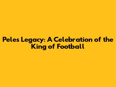 Pele's Legacy: A Celebration of the King of Football