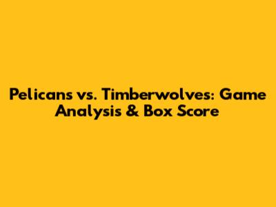 Pelicans vs. Timberwolves: Game Analysis & Box Score