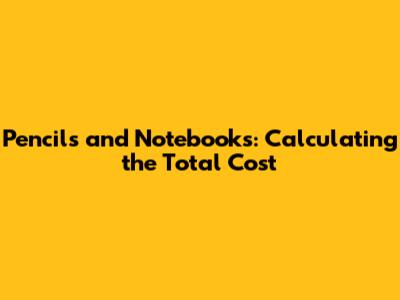 Pencils and Notebooks: Calculating the Total Cost