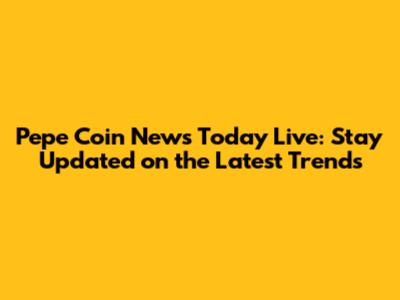 Pepe Coin News Today Live: Stay Updated on the Latest Trends