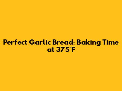 Perfect Garlic Bread: Baking Time at 375°F