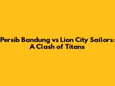 Persib Bandung vs Lion City Sailors: A Clash of Titans