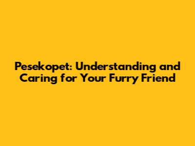 Pesekopet: Understanding and Caring for Your Furry Friend