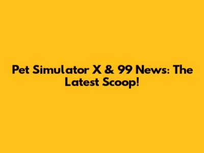 Pet Simulator X & 99 News: The Latest Scoop!