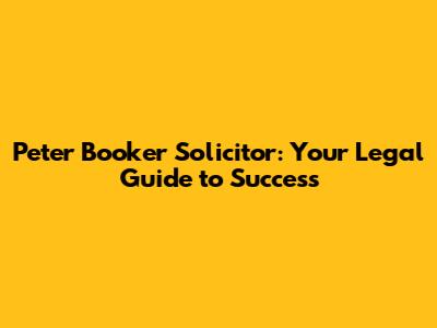 Peter Booker Solicitor: Your Legal Guide to Success