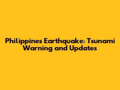 Philippines Earthquake: Tsunami Warning and Updates