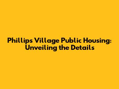 Phillips Village Public Housing: Unveiling the Details