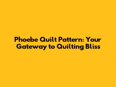 Phoebe Quilt Pattern: Your Gateway to Quilting Bliss