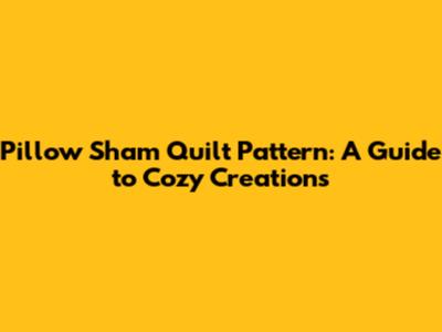 Pillow Sham Quilt Pattern: A Guide to Cozy Creations