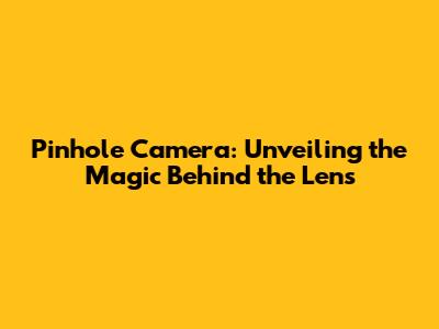 Pinhole Camera: Unveiling the Magic Behind the Lens