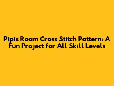 Pipis Room Cross Stitch Pattern: A Fun Project for All Skill Levels