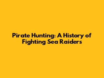 Pirate Hunting: A History of Fighting Sea Raiders