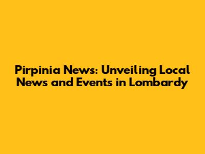Pirpinia News: Unveiling Local News and Events in Lombardy