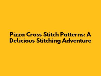 Pizza Cross Stitch Patterns: A Delicious Stitching Adventure
