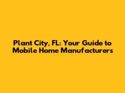 Plant City, FL: Your Guide to Mobile Home Manufacturers