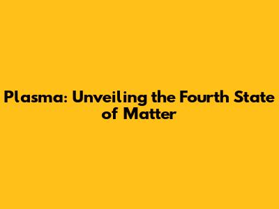 Plasma: Unveiling the Fourth State of Matter