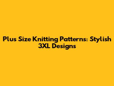 Plus Size Knitting Patterns: Stylish 3XL Designs