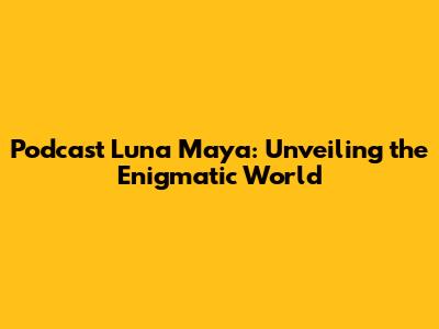 Podcast Luna Maya: Unveiling the Enigmatic World