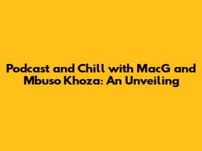 Podcast and Chill with MacG and Mbuso Khoza: An Unveiling