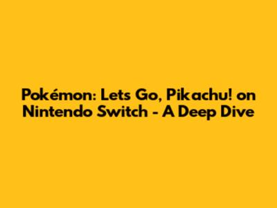 Pokémon: Let's Go, Pikachu! on Nintendo Switch - A Deep Dive