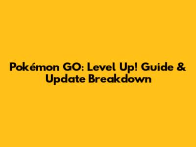 Pokémon GO: Level Up! Guide & Update Breakdown
