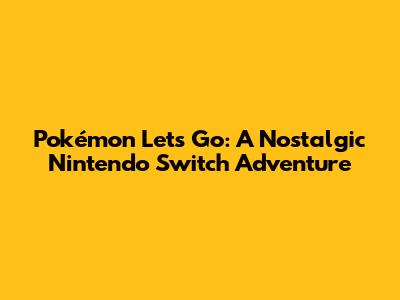 Pokémon Let's Go: A Nostalgic Nintendo Switch Adventure
