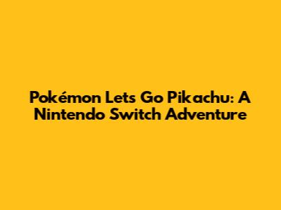 Pokémon Let's Go Pikachu: A Nintendo Switch Adventure