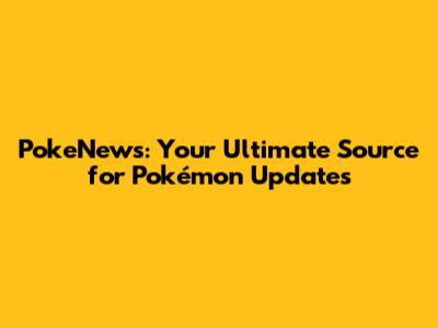 PokeNews: Your Ultimate Source for Pokémon Updates