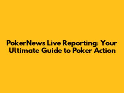 PokerNews Live Reporting: Your Ultimate Guide to Poker Action