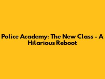 Police Academy: The New Class - A Hilarious Reboot