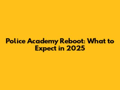 Police Academy Reboot: What to Expect in 2025