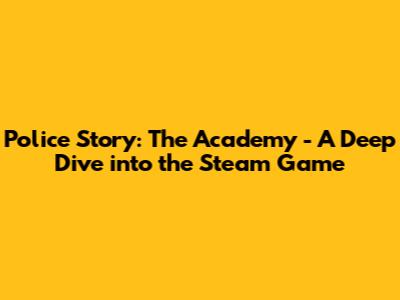Police Story: The Academy - A Deep Dive into the Steam Game