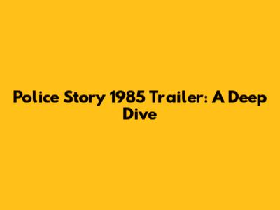 Police Story 1985 Trailer: A Deep Dive