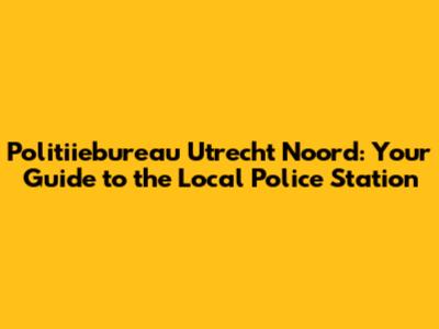 Politiiebureau Utrecht Noord: Your Guide to the Local Police Station