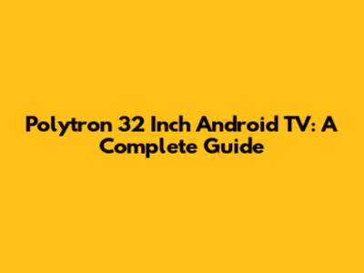 Polytron 32 Inch Android TV: A Complete Guide