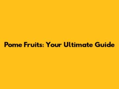 Pome Fruits: Your Ultimate Guide