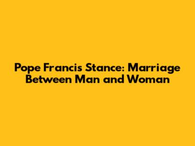 Pope Francis' Stance: Marriage Between Man and Woman