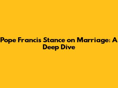 Pope Francis' Stance on Marriage: A Deep Dive