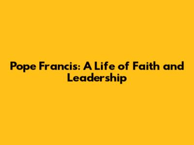 Pope Francis: A Life of Faith and Leadership