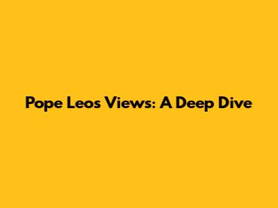 Pope Leo's Views: A Deep Dive