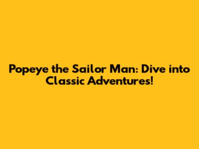 Popeye the Sailor Man: Dive into Classic Adventures!