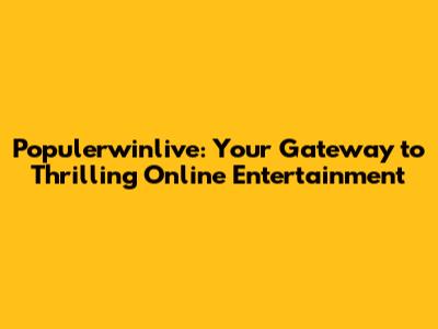 Populerwinlive: Your Gateway to Thrilling Online Entertainment
