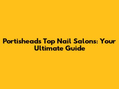 Portishead's Top Nail Salons: Your Ultimate Guide